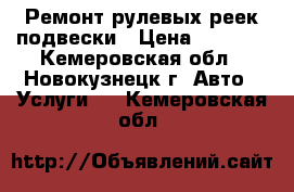 Ремонт рулевых реек,подвески › Цена ­ 2 000 - Кемеровская обл., Новокузнецк г. Авто » Услуги   . Кемеровская обл.